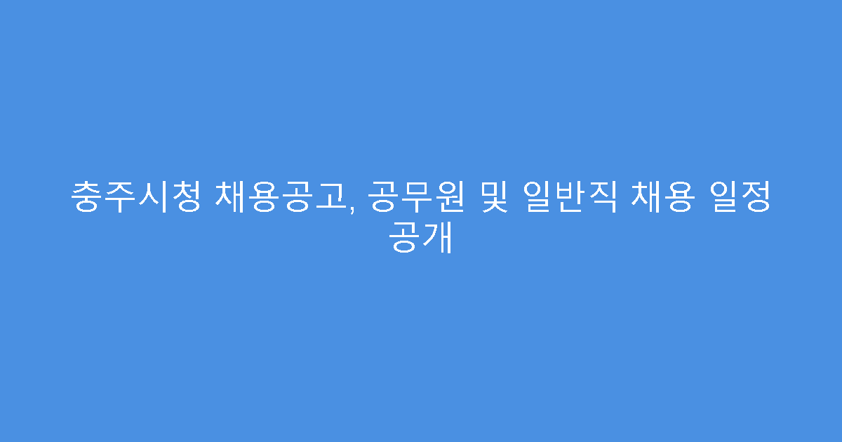 충주시청 채용공고, 공무원 및 일반직 채용 일정 공개