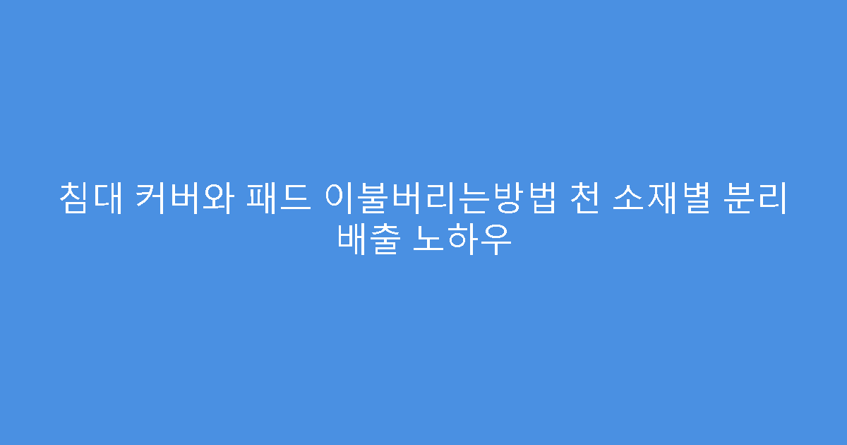 침대 커버와 패드 이불버리는방법 천 소재별 분리 배출 노하우