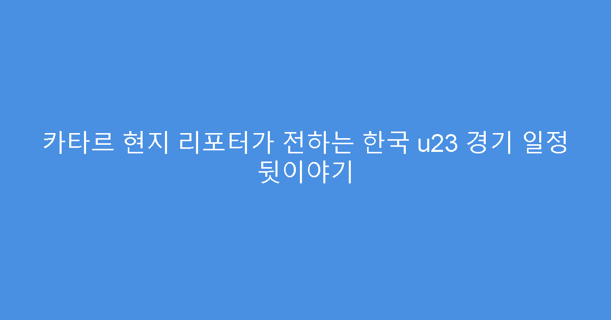 카타르 현지 리포터가 전하는 한국 u23 경기 일정 뒷이야기