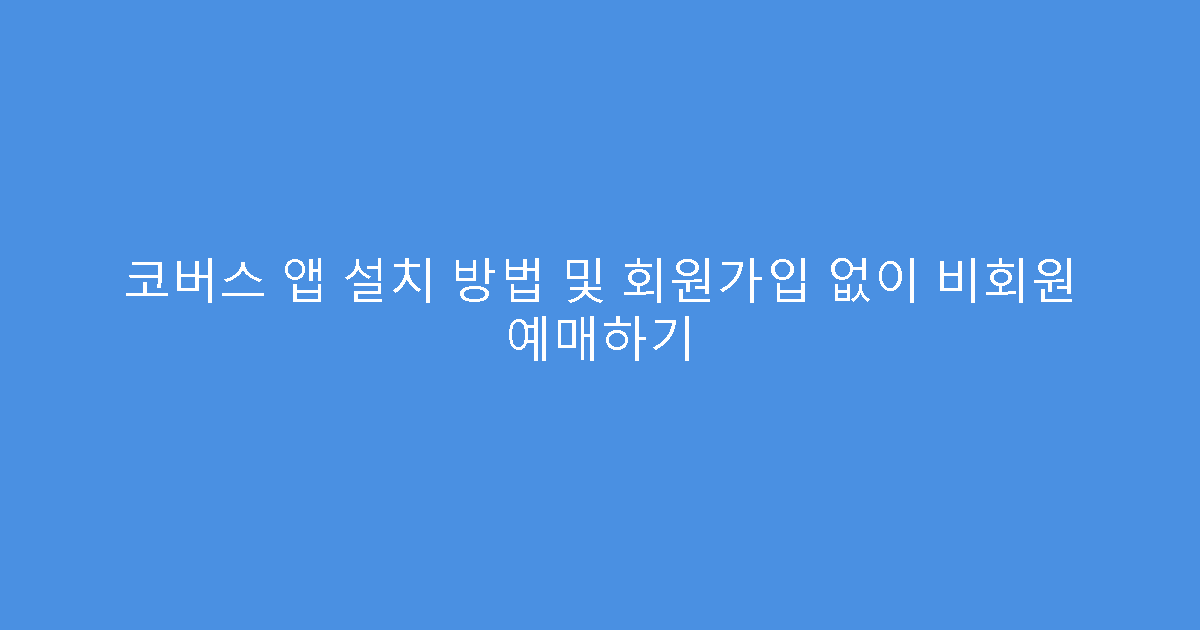 코버스 앱 설치 방법 및 회원가입 없이 비회원 예매하기