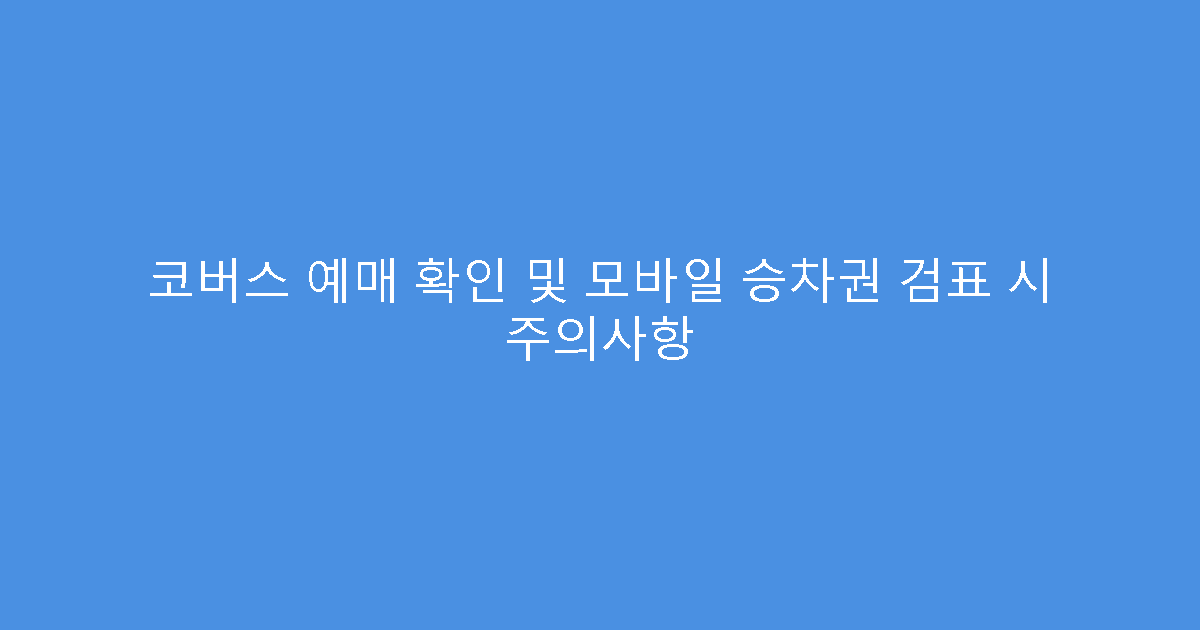 코버스 예매 확인 및 모바일 승차권 검표 시 주의사항