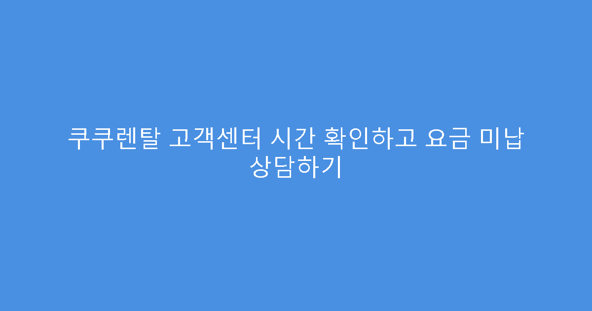 쿠쿠렌탈 고객센터 시간 확인하고 요금 미납 상담하기