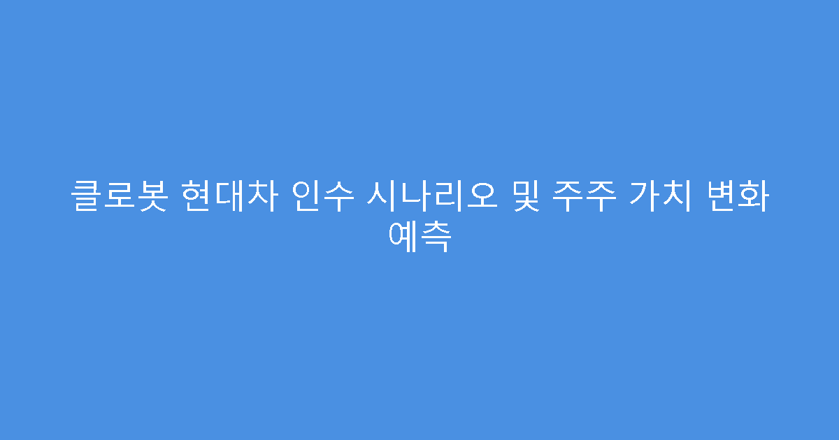 클로봇 현대차 인수 시나리오 및 주주 가치 변화 예측
