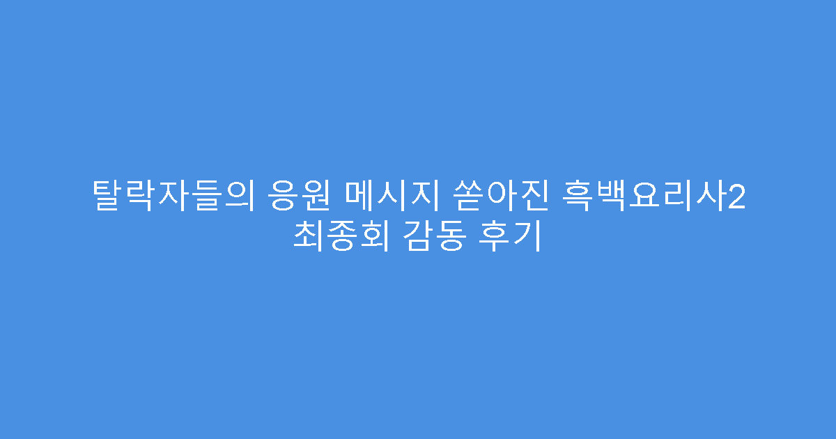 탈락자들의 응원 메시지 쏟아진 흑백요리사2 최종회 감동 후기