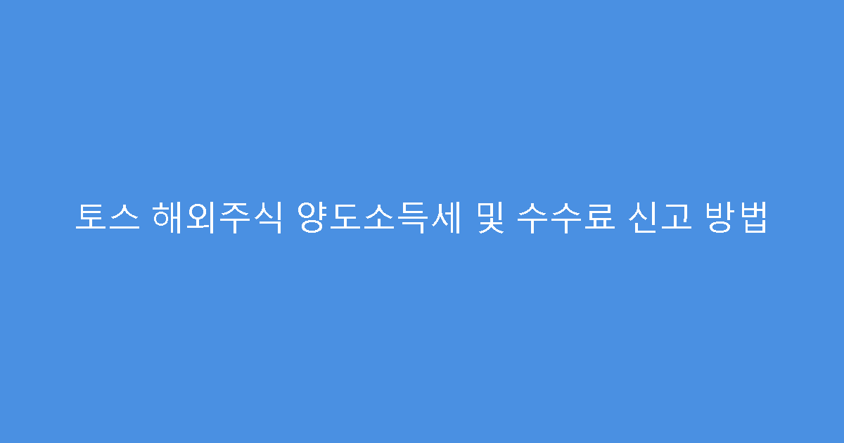 토스 해외주식 양도소득세 및 수수료 신고 방법