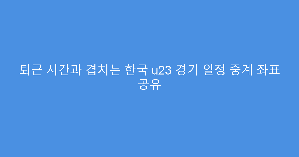퇴근 시간과 겹치는 한국 u23 경기 일정 중계 좌표 공유
