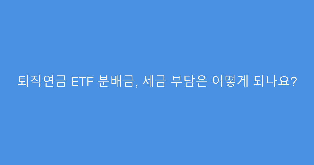 퇴직연금 ETF 분배금, 세금 부담은 어떻게 되나요?