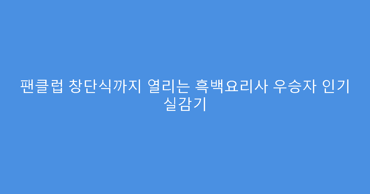 팬클럽 창단식까지 열리는 흑백요리사 우승자 인기 실감기