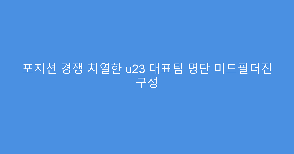 포지션 경쟁 치열한 u23 대표팀 명단 미드필더진 구성