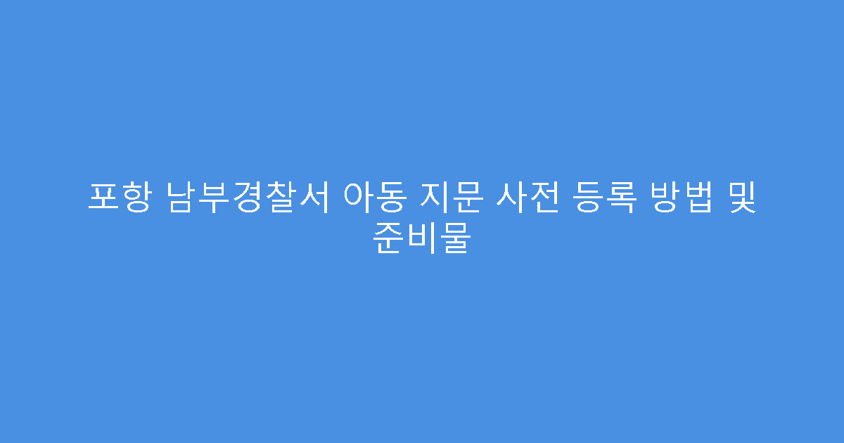 포항 남부경찰서 아동 지문 사전 등록 방법 및 준비물