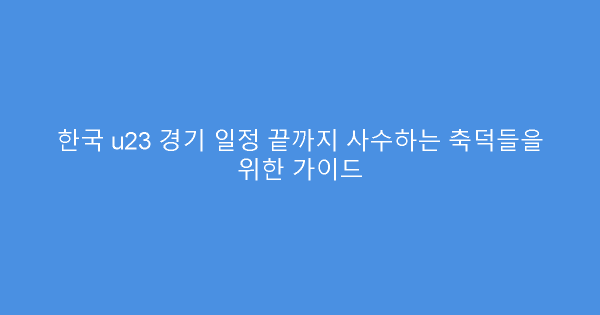 한국 u23 경기 일정 끝까지 사수하는 축덕들을 위한 가이드