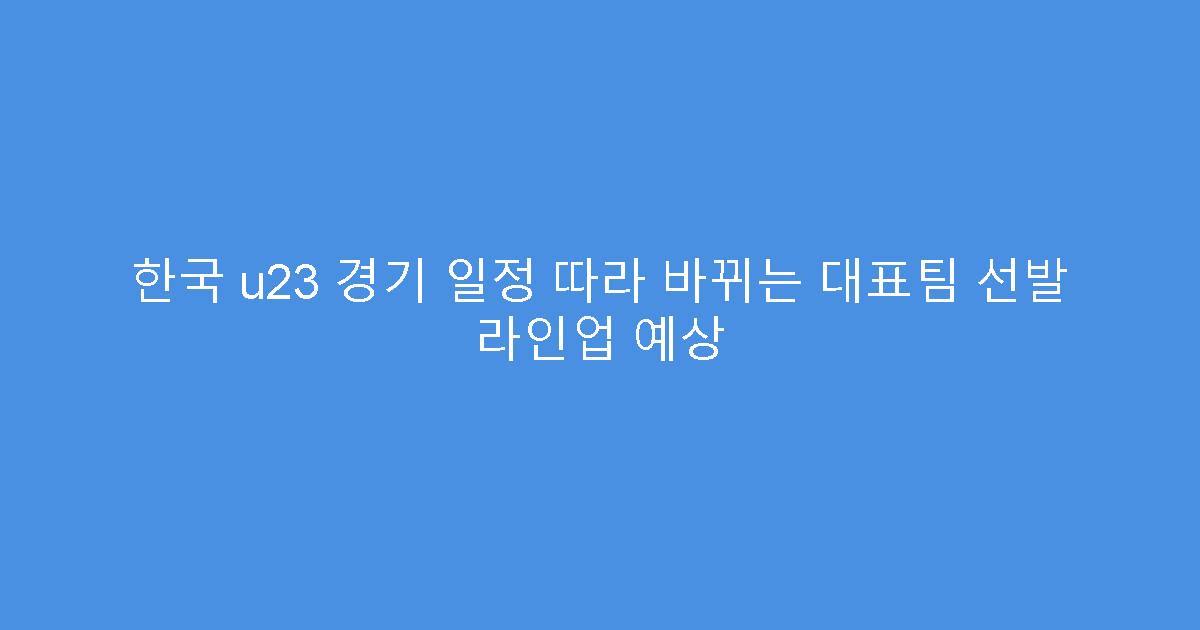 한국 u23 경기 일정 따라 바뀌는 대표팀 선발 라인업 예상