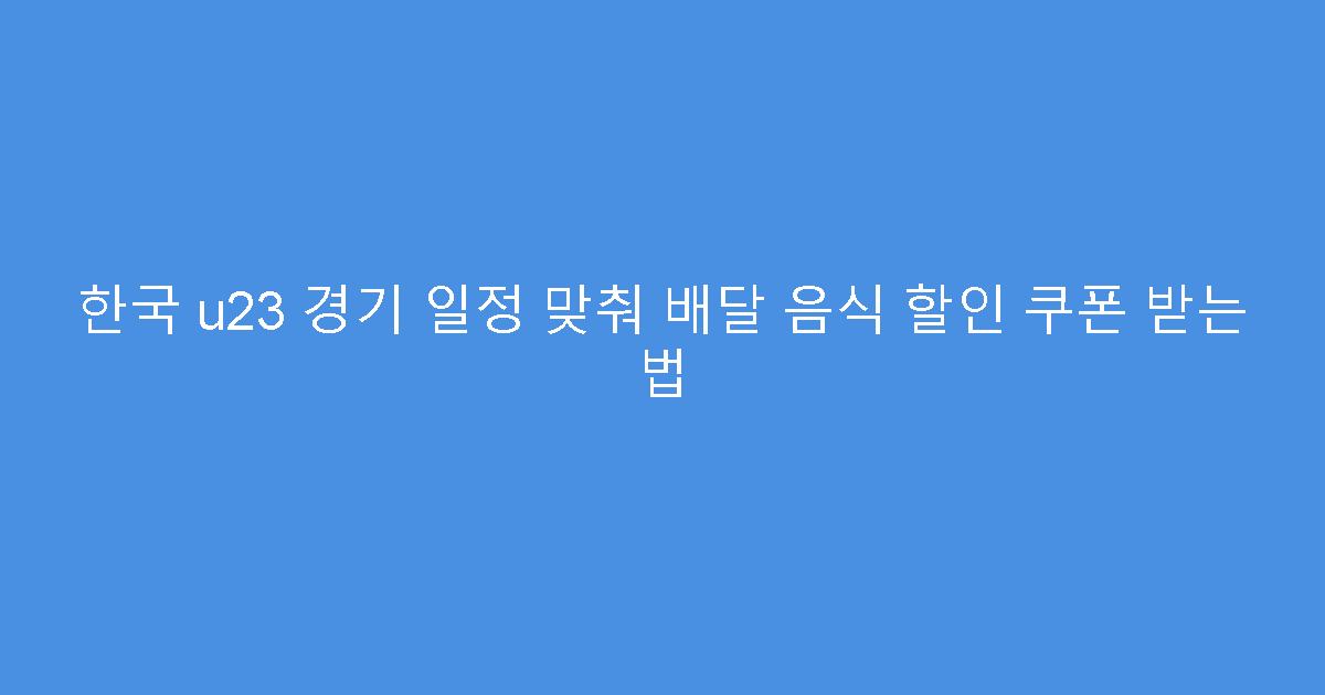 한국 u23 경기 일정 맞춰 배달 음식 할인 쿠폰 받는 법