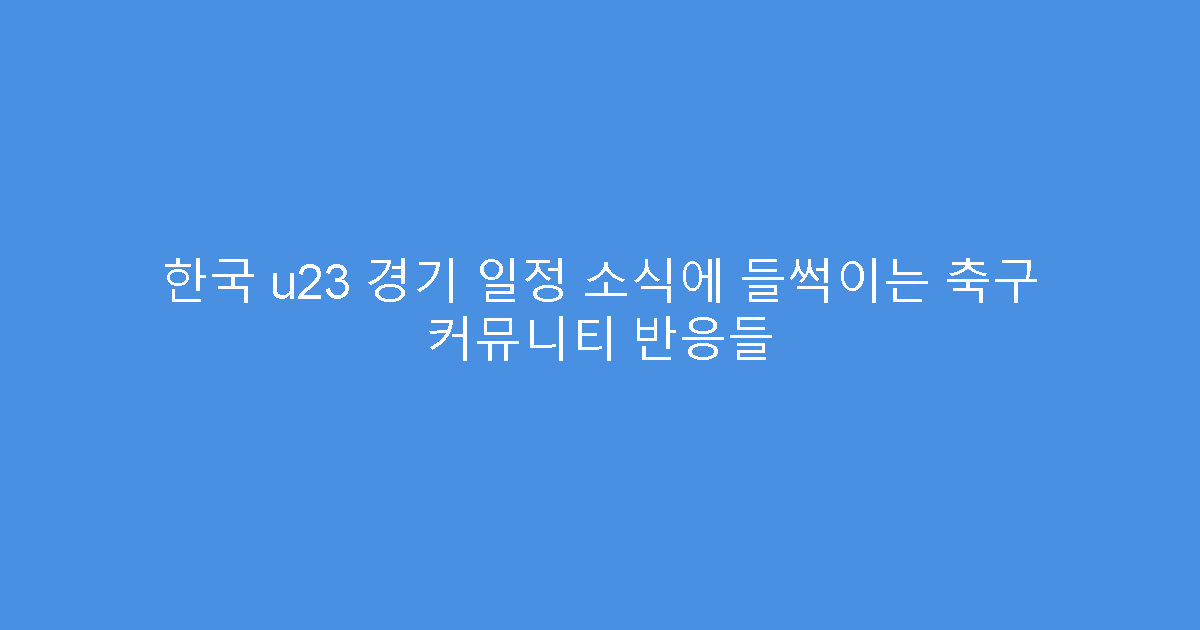 한국 u23 경기 일정 소식에 들썩이는 축구 커뮤니티 반응들