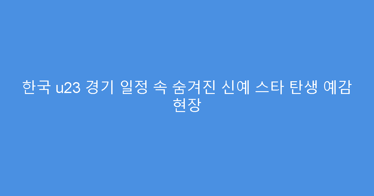 한국 u23 경기 일정 속 숨겨진 신예 스타 탄생 예감 현장