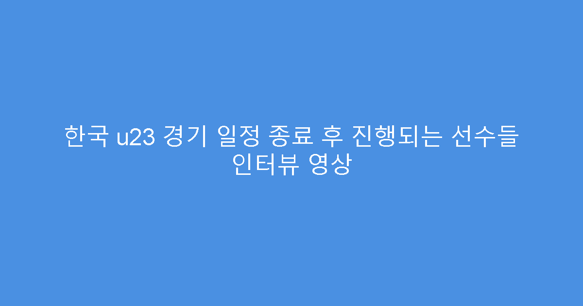 한국 u23 경기 일정 종료 후 진행되는 선수들 인터뷰 영상