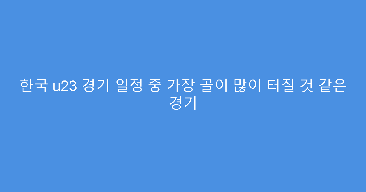 한국 u23 경기 일정 중 가장 골이 많이 터질 것 같은 경기
