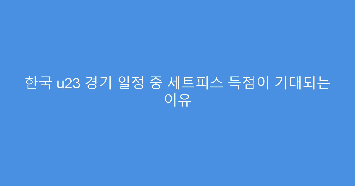 한국 u23 경기 일정 중 세트피스 득점이 기대되는 이유