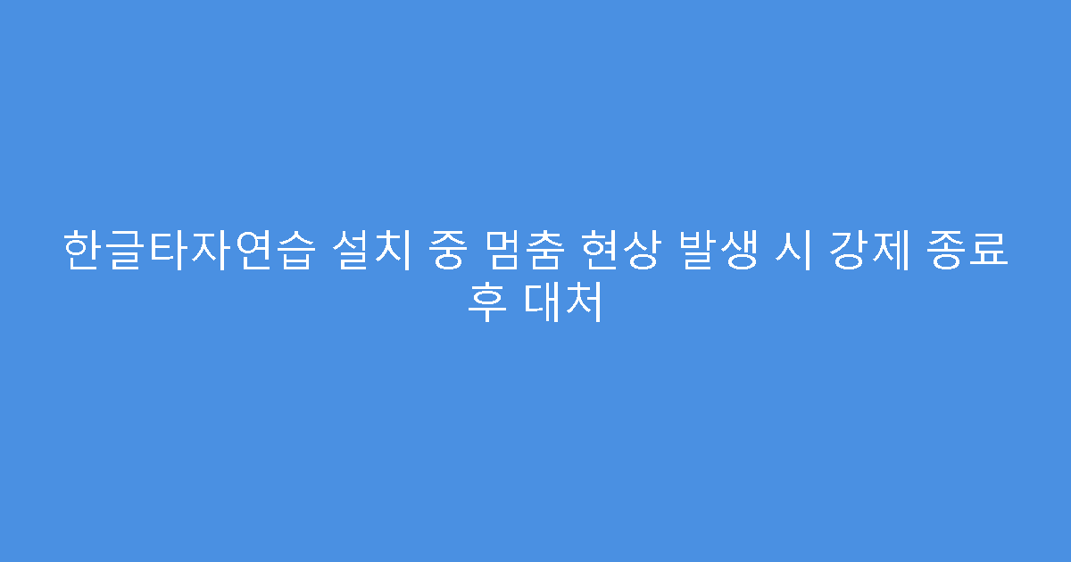 한글타자연습 설치 중 멈춤 현상 발생 시 강제 종료 후 대처
