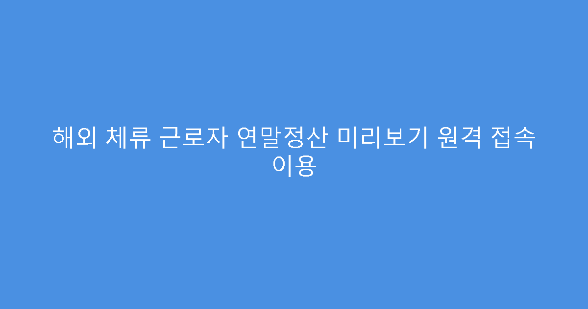 해외 체류 근로자 연말정산 미리보기 원격 접속 이용