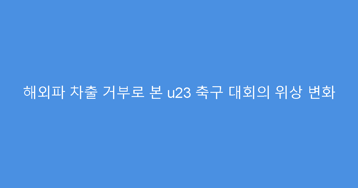 해외파 차출 거부로 본 u23 축구 대회의 위상 변화