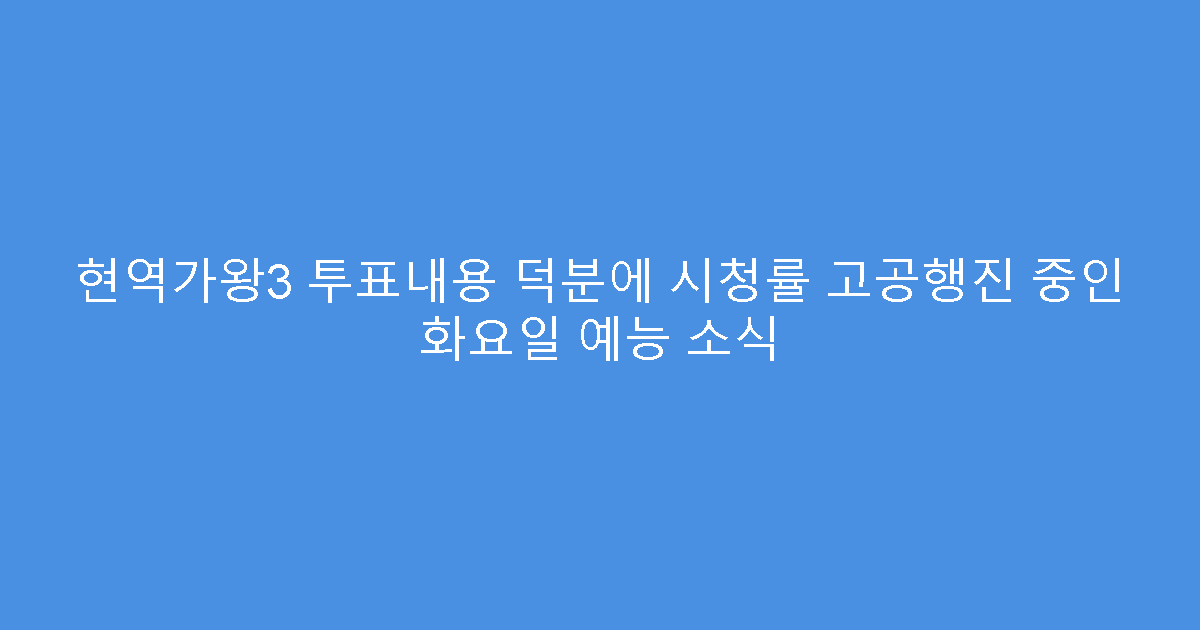 현역가왕3 투표내용 덕분에 시청률 고공행진 중인 화요일 예능 소식