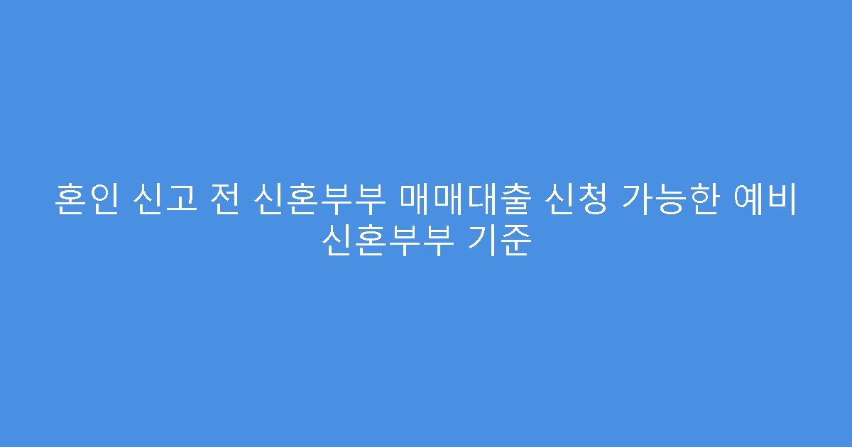 혼인 신고 전 신혼부부 매매대출 신청 가능한 예비 신혼부부 기준