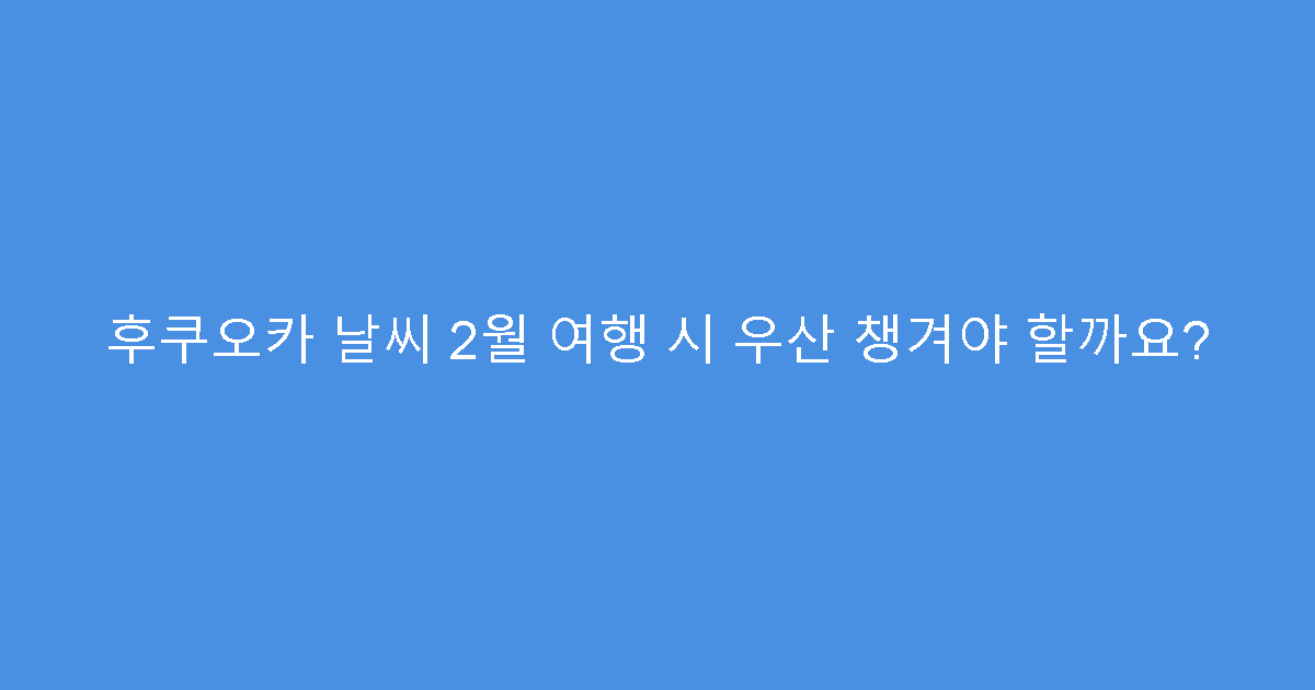 후쿠오카 날씨 2월 여행 시 우산 챙겨야 할까요?
