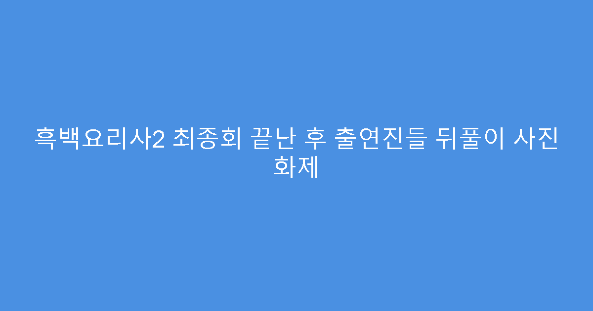 흑백요리사2 최종회 끝난 후 출연진들 뒤풀이 사진 화제