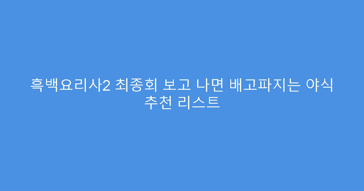 흑백요리사2 최종회 보고 나면 배고파지는 야식 추천 리스트