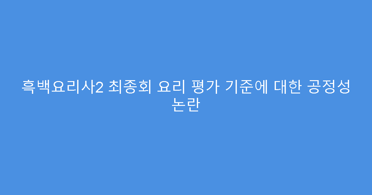흑백요리사2 최종회 요리 평가 기준에 대한 공정성 논란