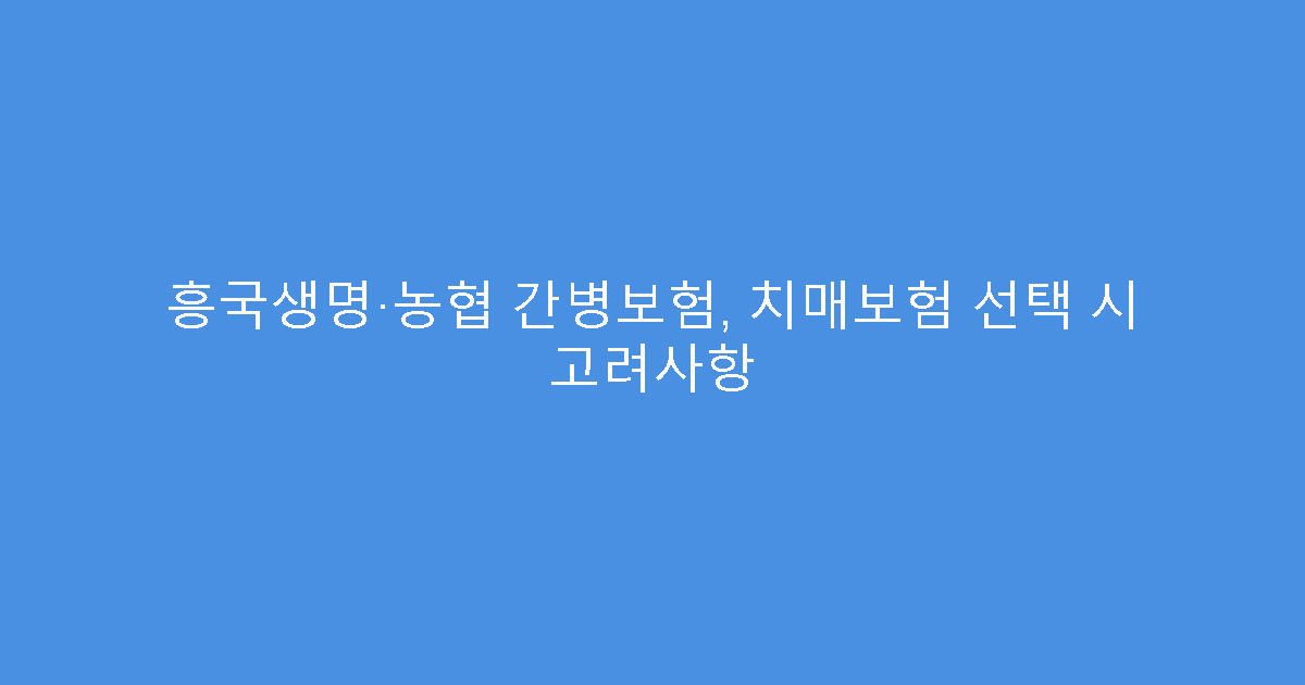 흥국생명·농협 간병보험, 치매보험 선택 시 고려사항