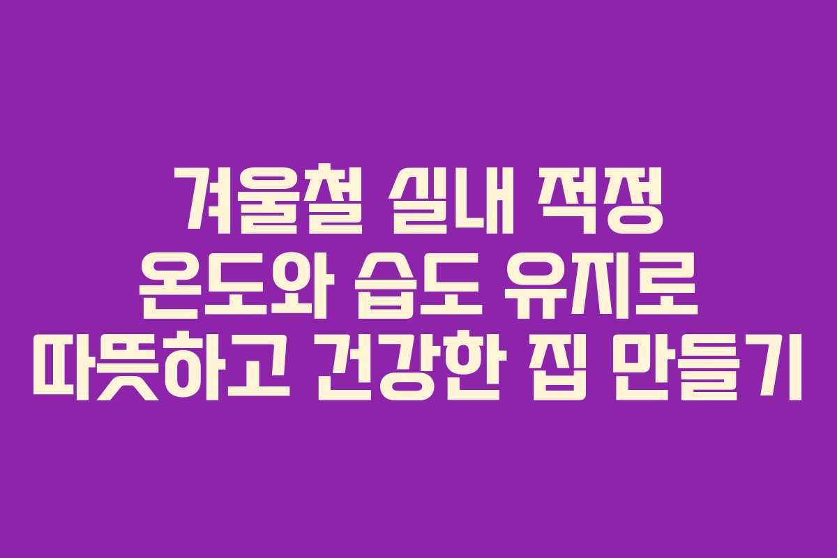 겨울철 실내 적정 온도와 습도 유지로 따뜻하고 건강한 집 만들기