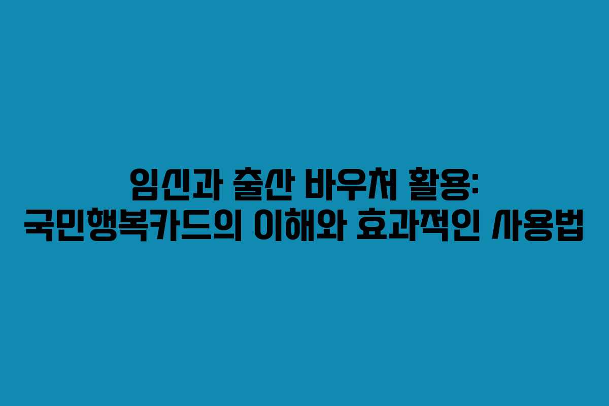 임신과 출산 바우처 활용: 국민행복카드의 이해와 효과적인 사용법