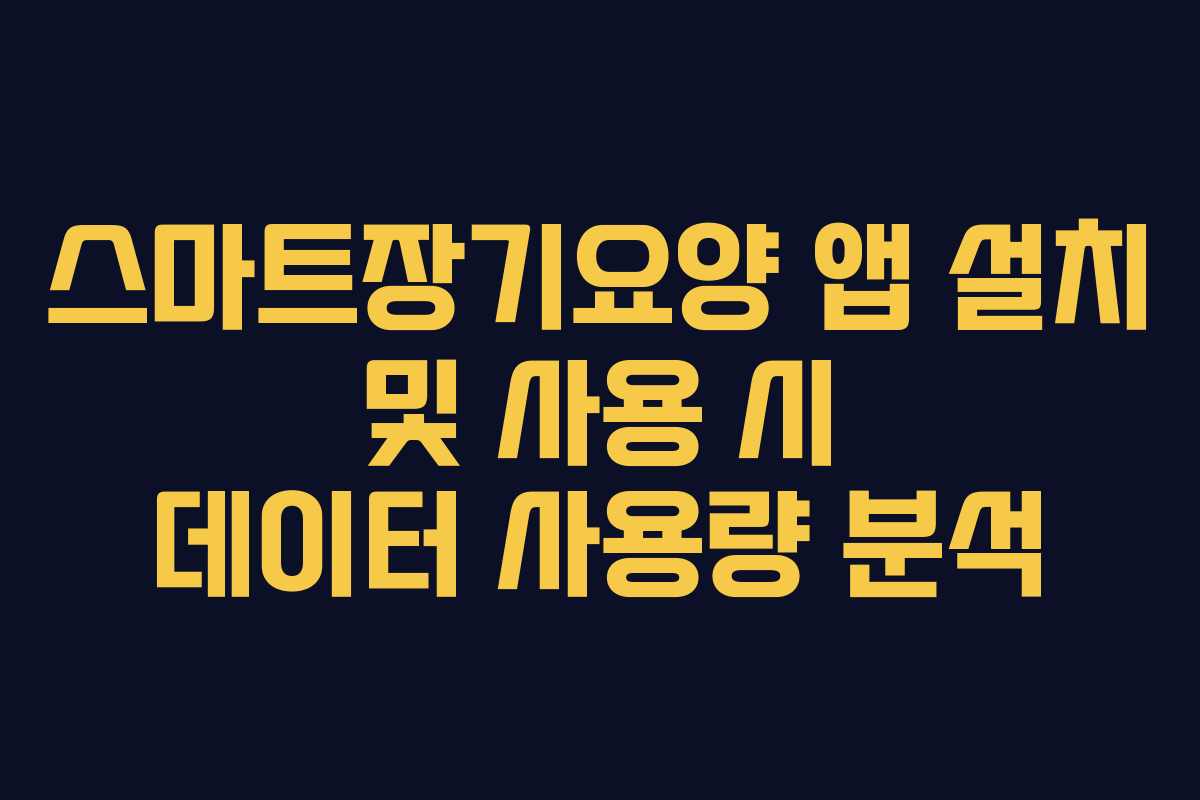 스마트장기요양 앱 설치 및 사용 시 데이터 사용량 분석