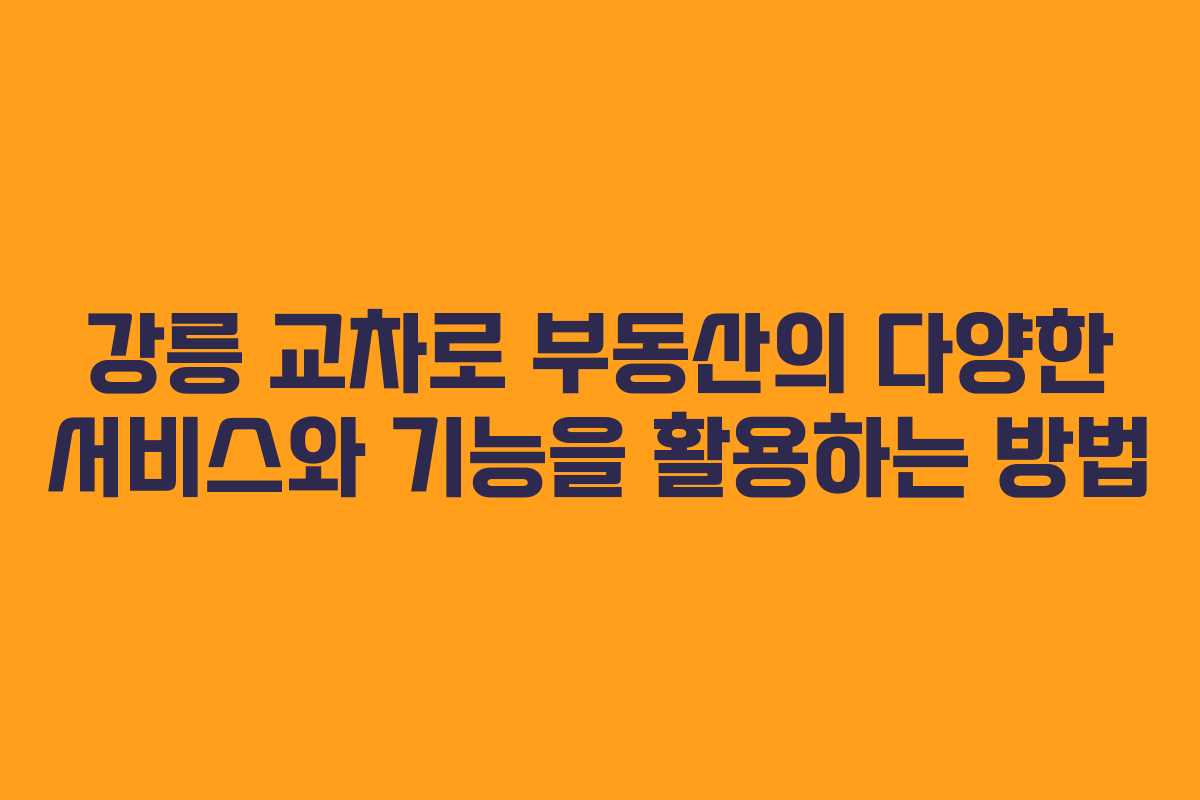 강릉 교차로 부동산의 다양한 서비스와 기능을 활용하는 방법