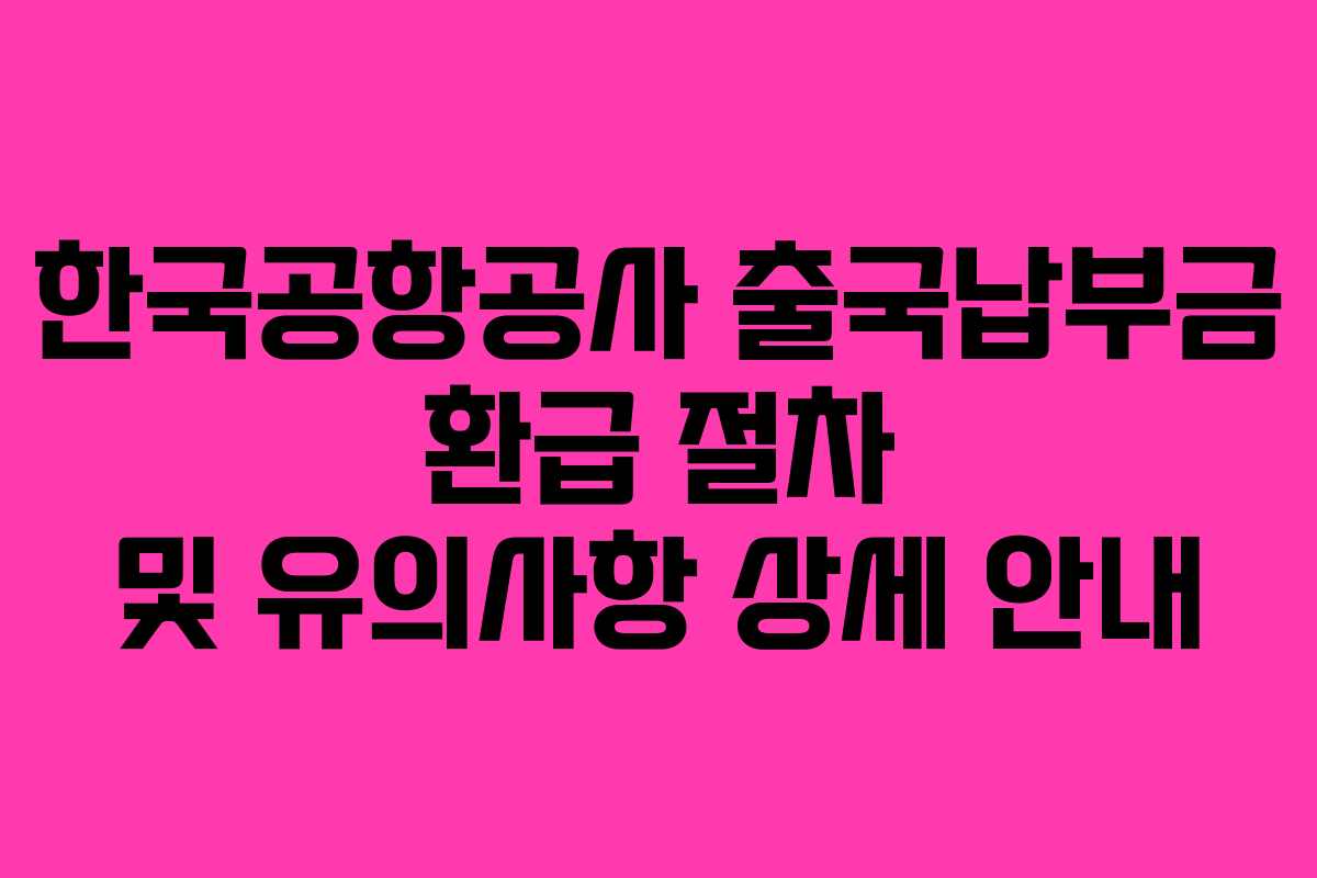 한국공항공사 출국납부금 환급 절차 및 유의사항 상세 안내