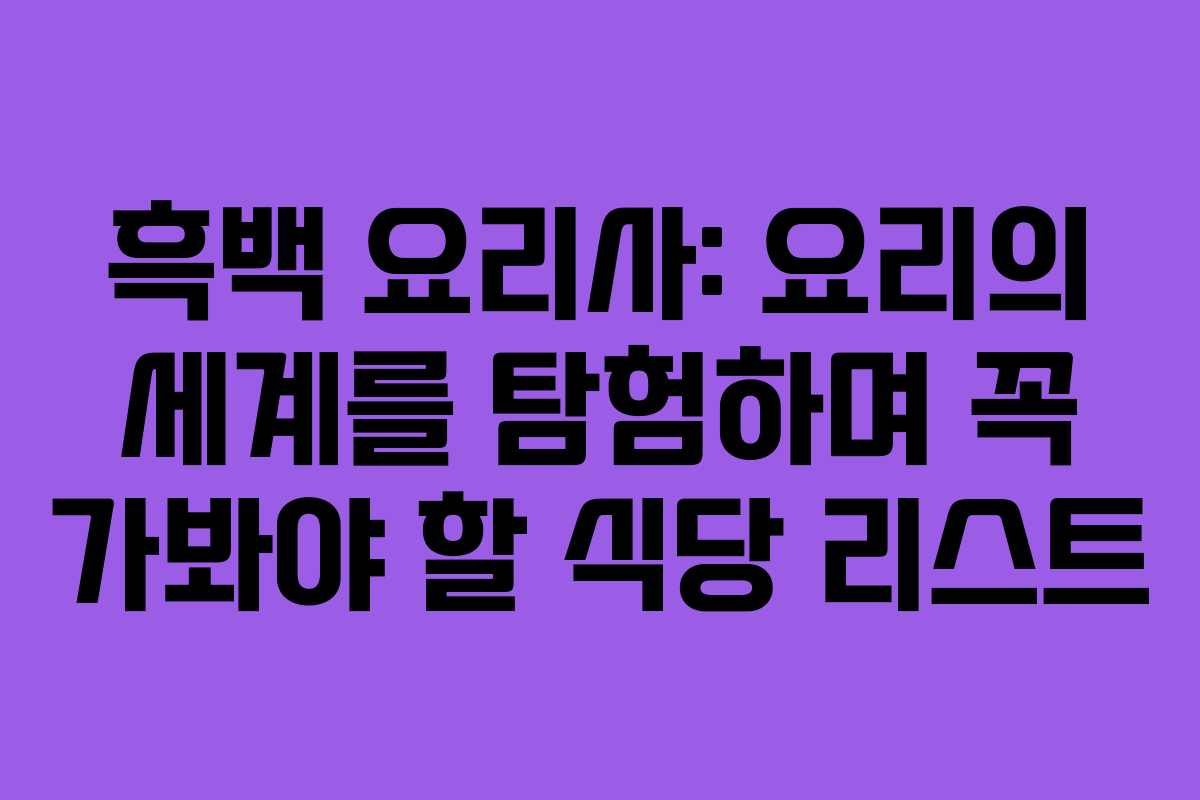 흑백 요리사: 요리의 세계를 탐험하며 꼭 가봐야 할 식당 리스트