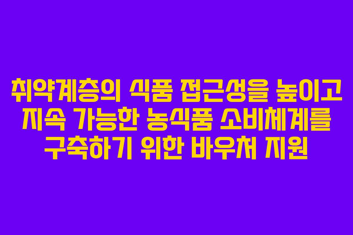 취약계층의 식품 접근성을 높이고 지속 가능한 농식품 소비체계를 구축하기 위한 바우처 지원