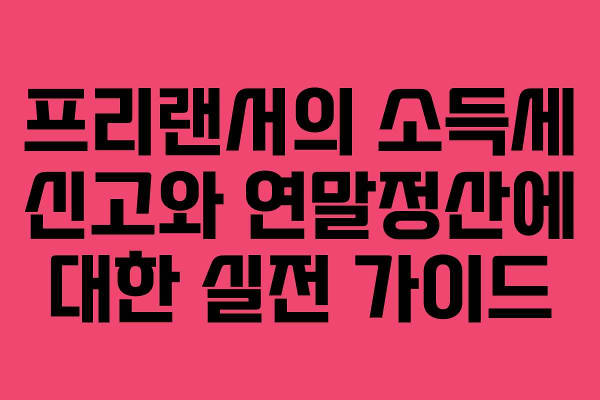 프리랜서의 소득세 신고와 연말정산에 대한 실전 가이드