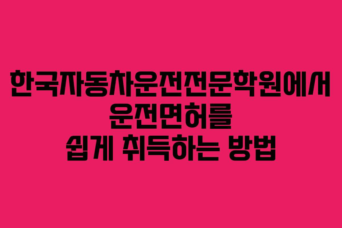 한국자동차운전전문학원에서 운전면허를 쉽게 취득하는 방법