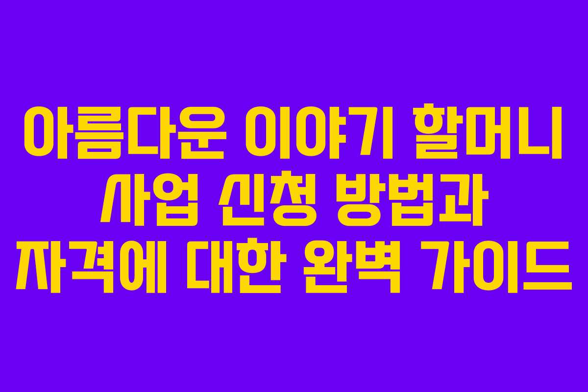 아름다운 이야기 할머니 사업 신청 방법과 자격에 대한 완벽 가이드