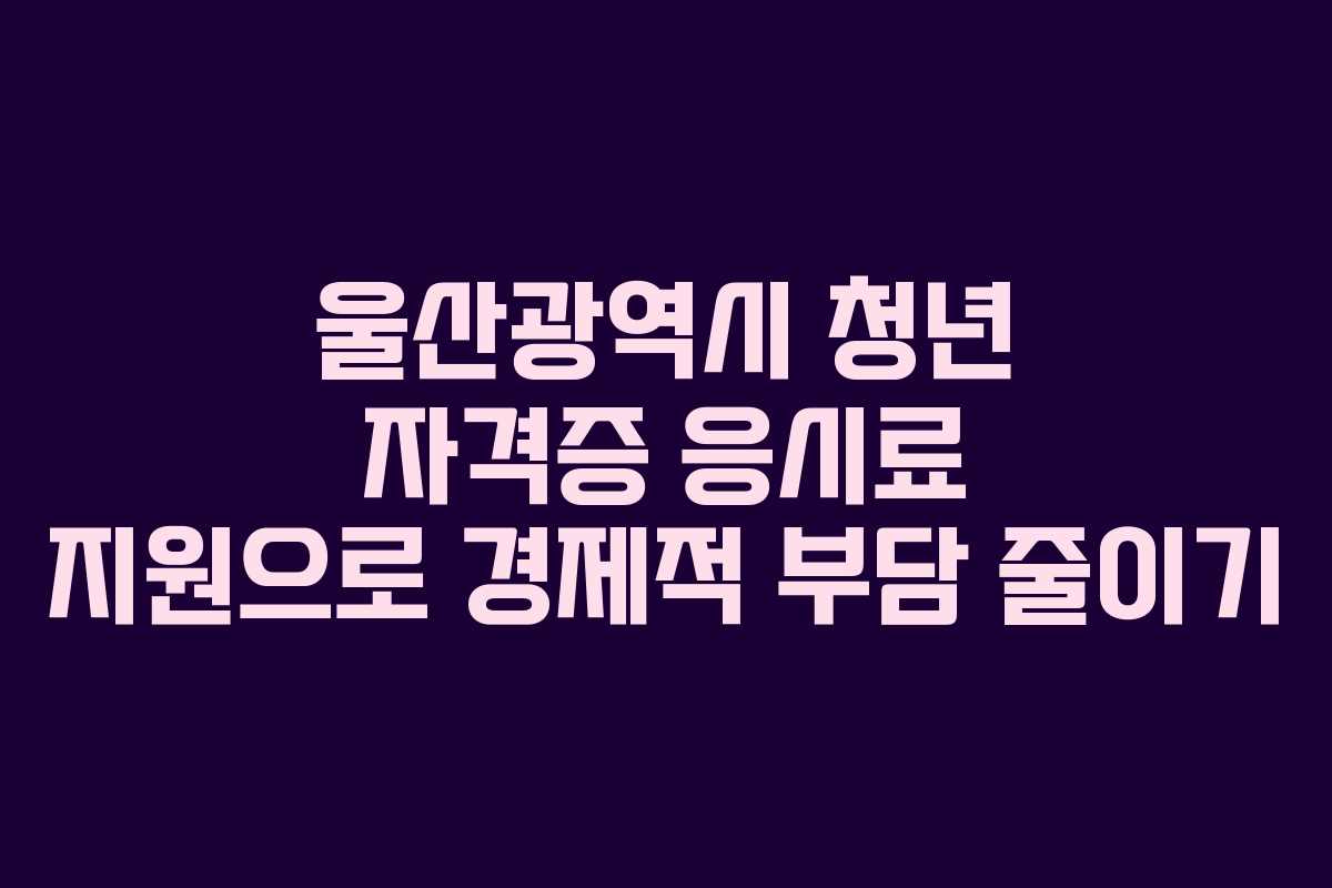 울산광역시 청년 자격증 응시료 지원으로 경제적 부담 줄이기