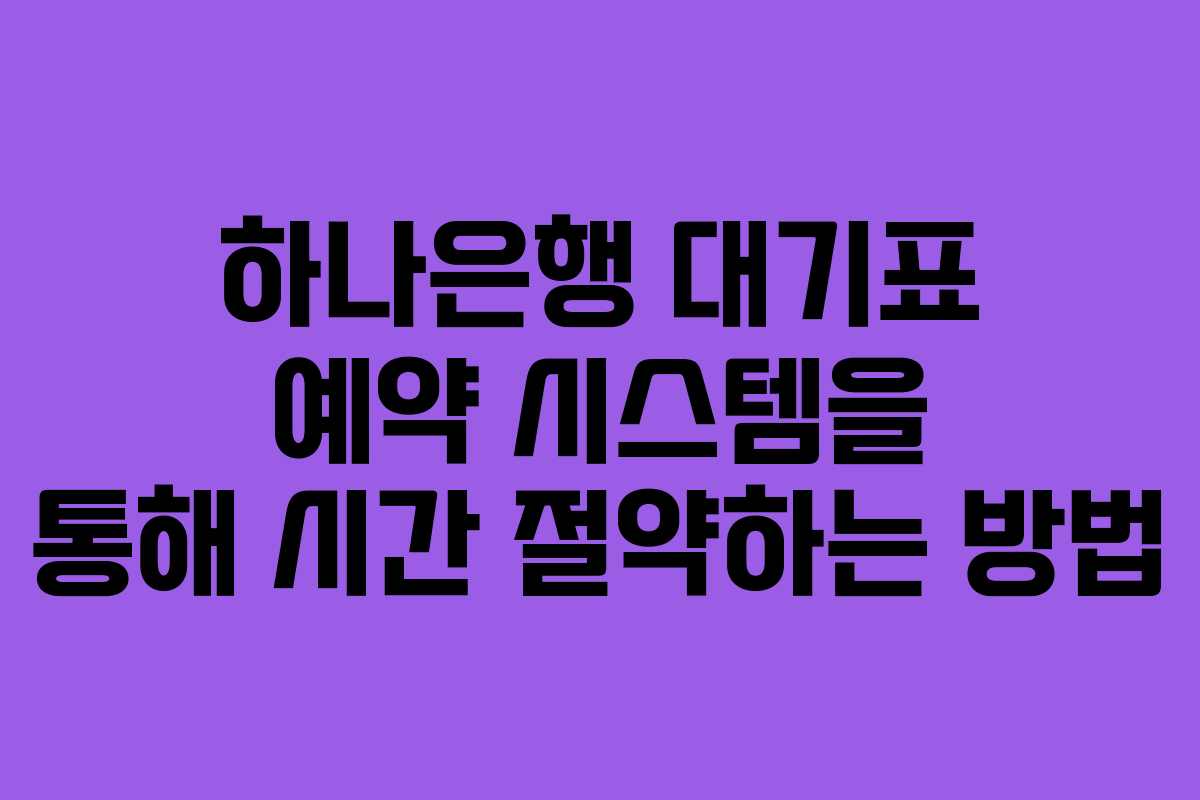 하나은행 대기표 예약 시스템을 통해 시간 절약하는 방법