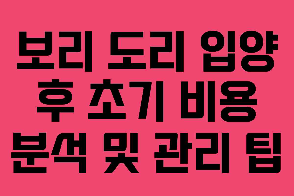 보리 도리 입양 후 초기 비용 분석 및 관리 팁