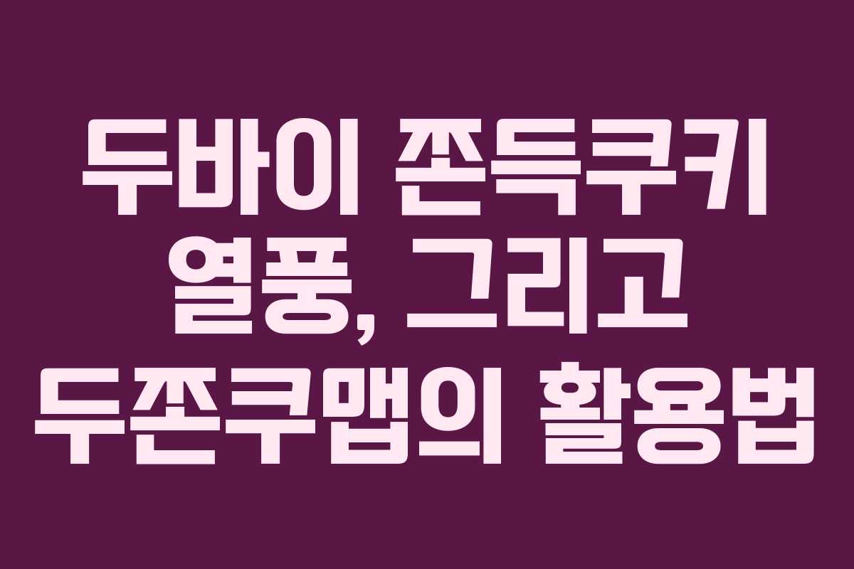 두바이 쫀득쿠키 열풍, 그리고 두쫀쿠맵의 활용법
