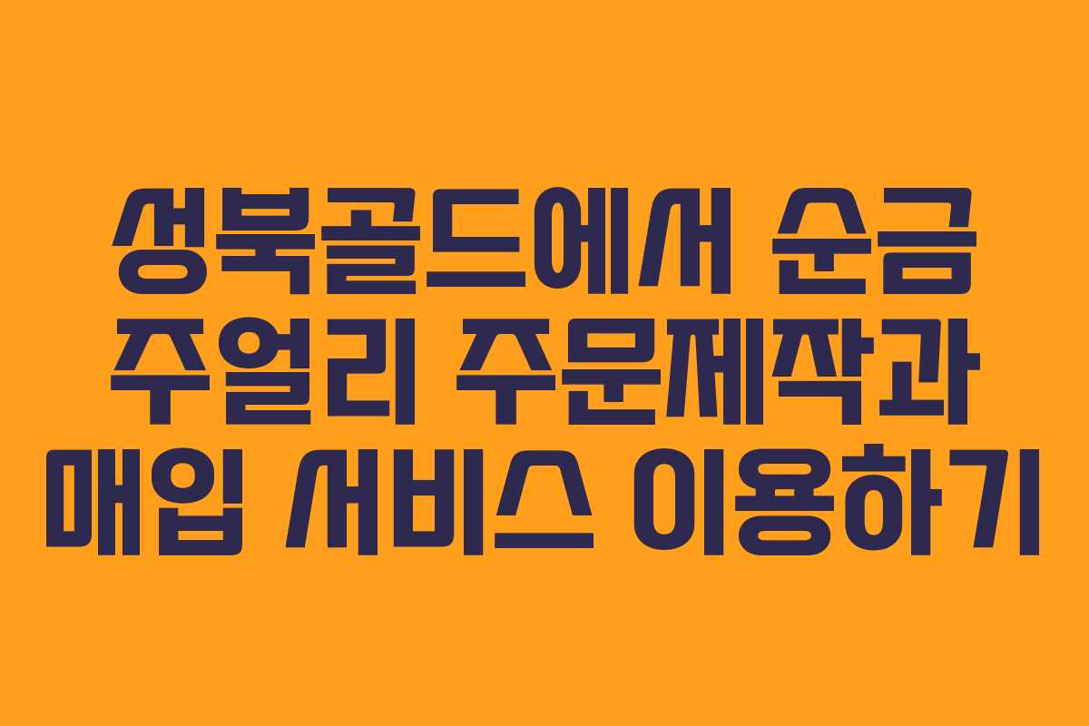 성북골드에서 순금 주얼리 주문제작과 매입 서비스 이용하기
