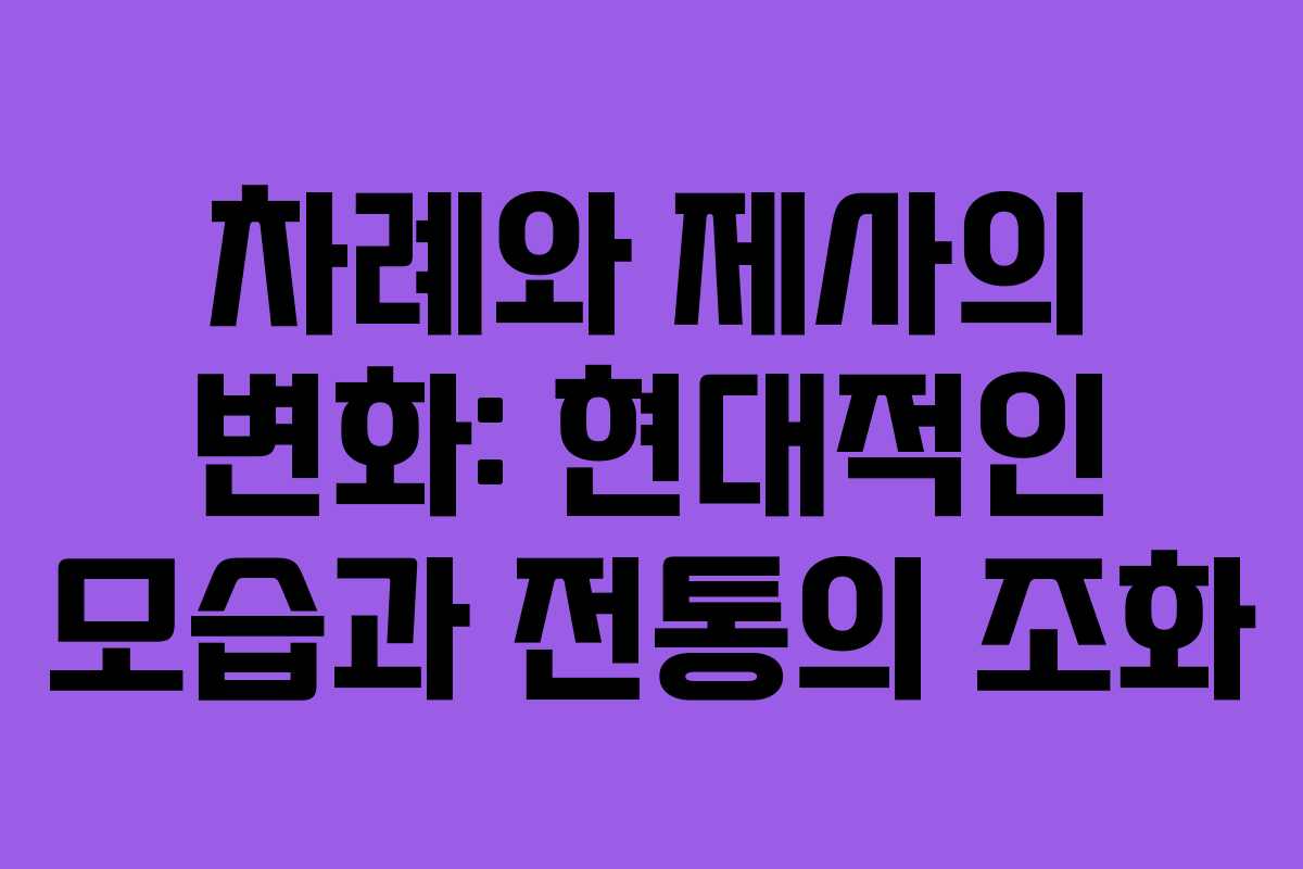 차례와 제사의 변화: 현대적인 모습과 전통의 조화