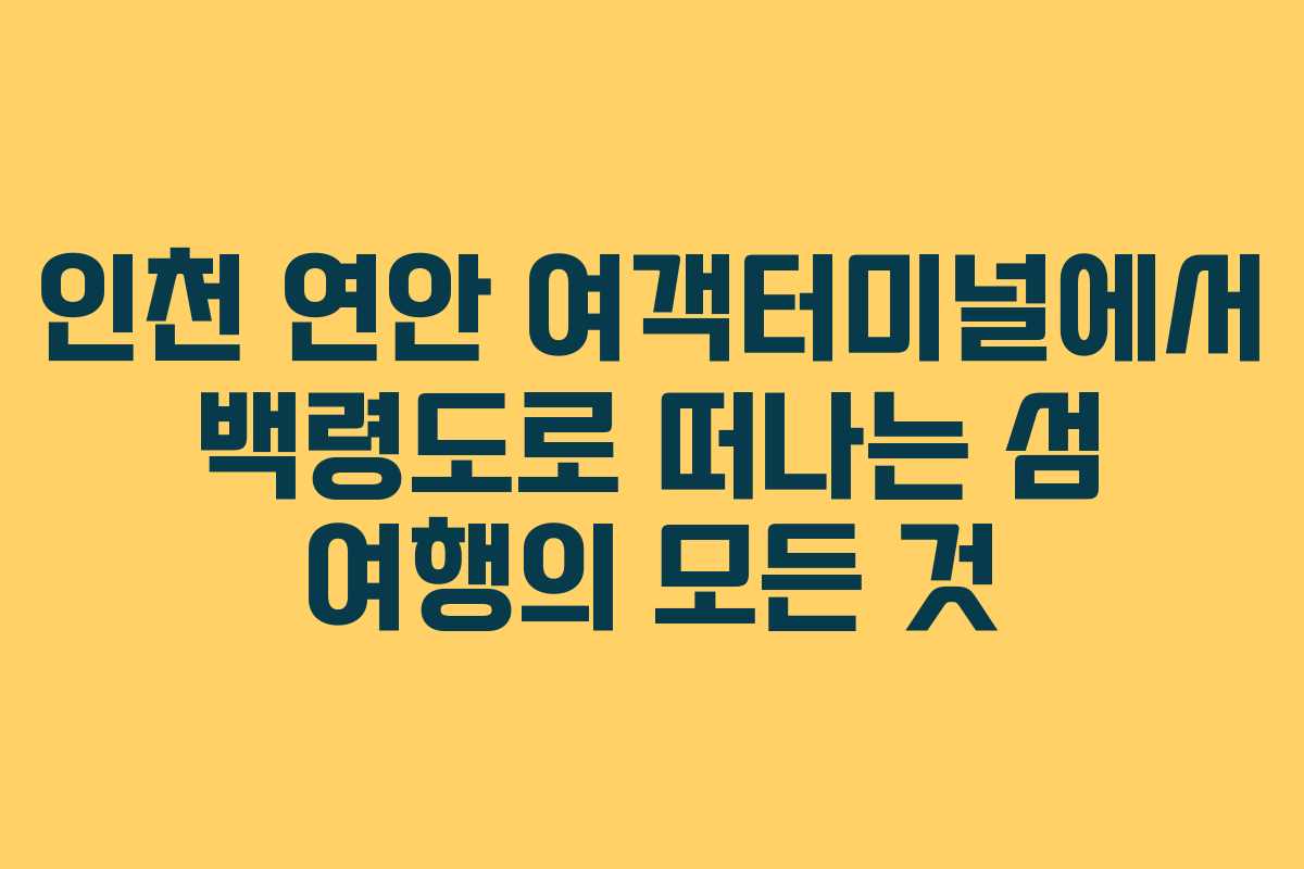 인천 연안 여객터미널에서 백령도로 떠나는 섬 여행의 모든 것
