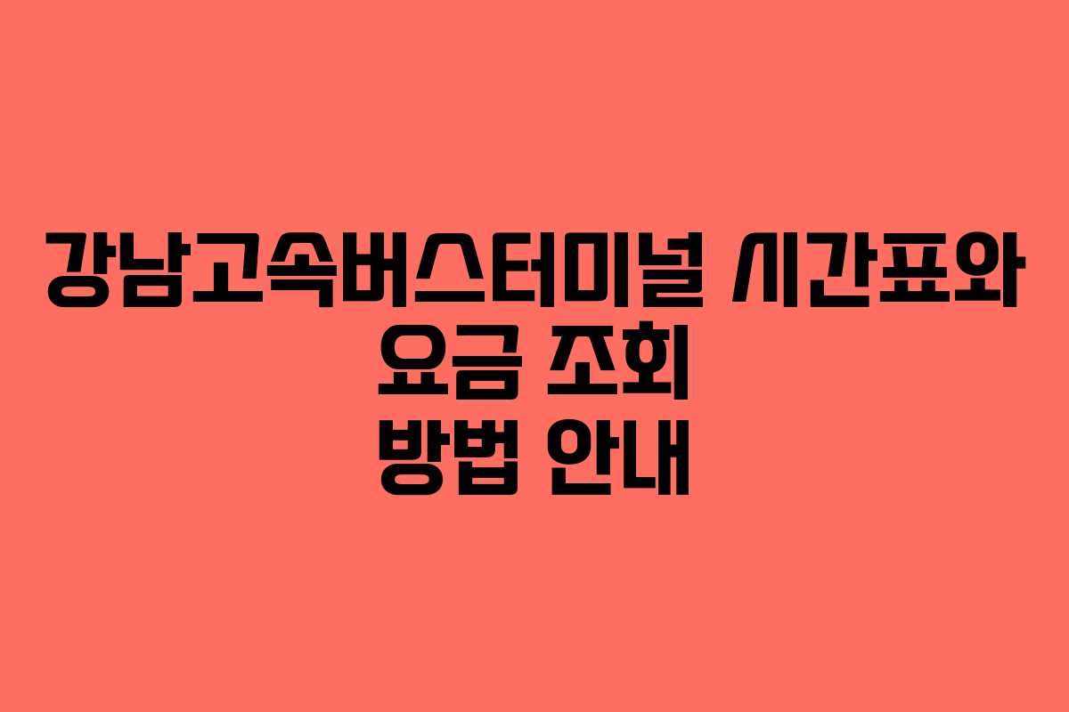 강남고속버스터미널 시간표와 요금 조회 방법 안내